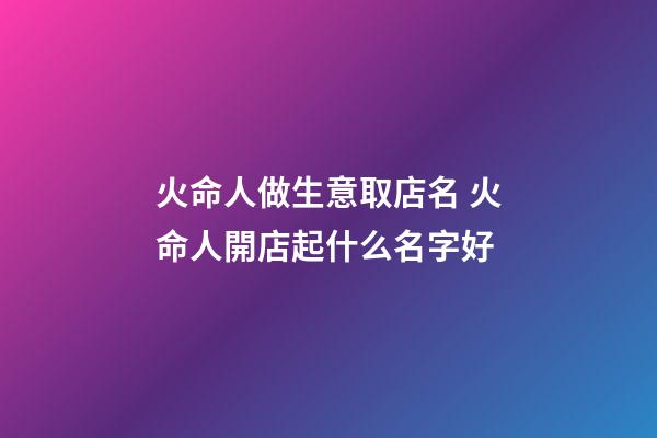 火命人做生意取店名 火命人開店起什么名字好-第1張-店鋪起名-玄機(jī)派